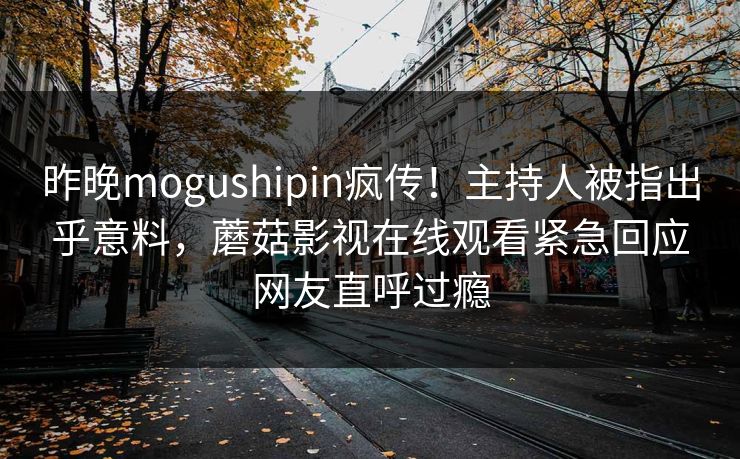 昨晚mogushipin疯传！主持人被指出乎意料，蘑菇影视在线观看紧急回应网友直呼过瘾