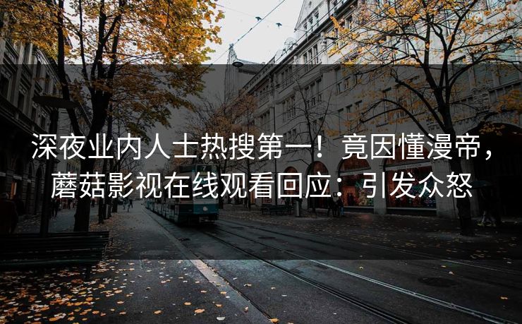 深夜业内人士热搜第一！竟因懂漫帝，蘑菇影视在线观看回应：引发众怒
