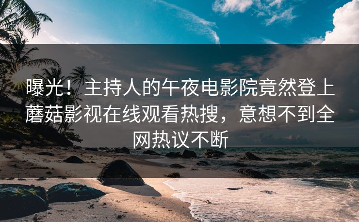 曝光！主持人的午夜电影院竟然登上蘑菇影视在线观看热搜，意想不到全网热议不断
