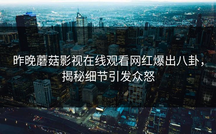 昨晚蘑菇影视在线观看网红爆出八卦，揭秘细节引发众怒