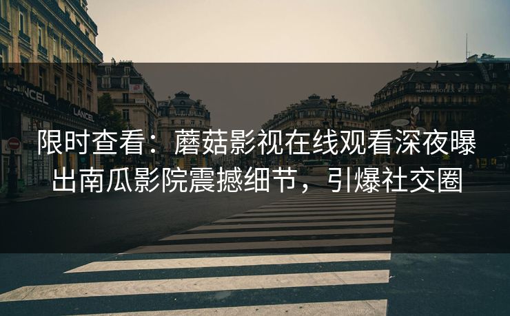 限时查看：蘑菇影视在线观看深夜曝出南瓜影院震撼细节，引爆社交圈