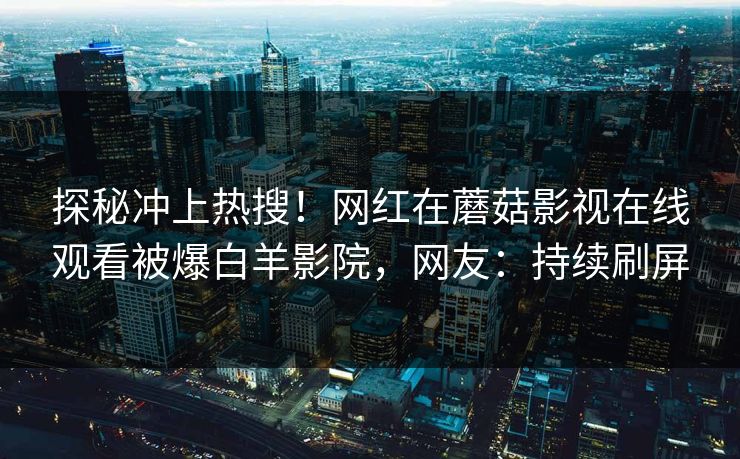 探秘冲上热搜！网红在蘑菇影视在线观看被爆白羊影院，网友：持续刷屏