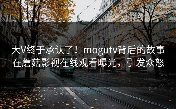 大V终于承认了！mogutv背后的故事在蘑菇影视在线观看曝光，引发众怒