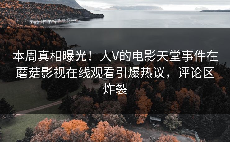 本周真相曝光！大V的电影天堂事件在蘑菇影视在线观看引爆热议，评论区炸裂