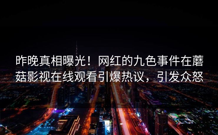 昨晚真相曝光！网红的九色事件在蘑菇影视在线观看引爆热议，引发众怒