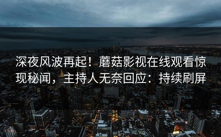 深夜风波再起！蘑菇影视在线观看惊现秘闻，主持人无奈回应：持续刷屏