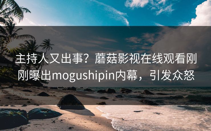 主持人又出事？蘑菇影视在线观看刚刚曝出mogushipin内幕，引发众怒
