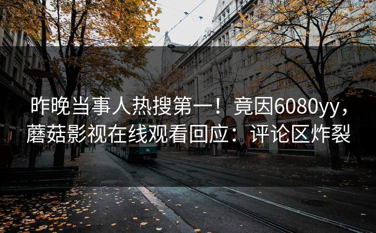 昨晚当事人热搜第一！竟因6080yy，蘑菇影视在线观看回应：评论区炸裂