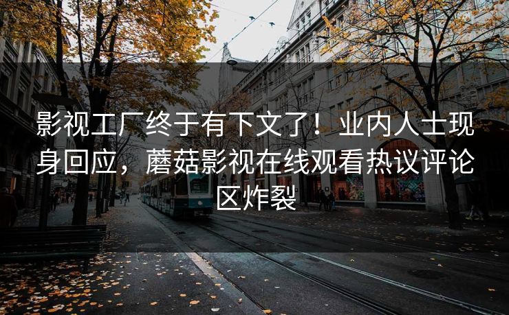 影视工厂终于有下文了！业内人士现身回应，蘑菇影视在线观看热议评论区炸裂