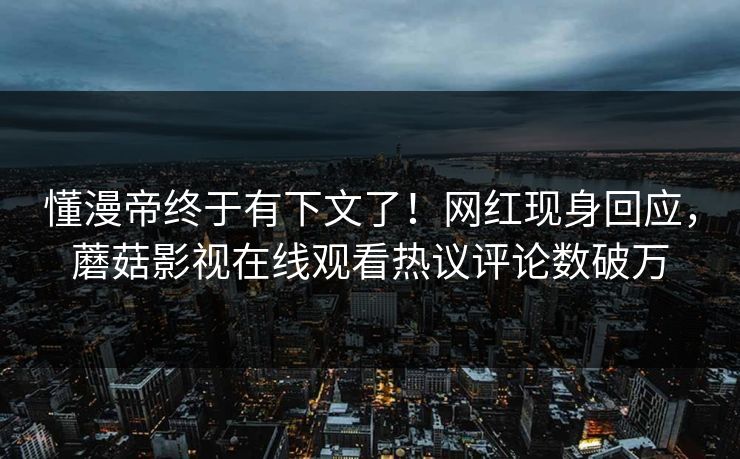 懂漫帝终于有下文了！网红现身回应，蘑菇影视在线观看热议评论数破万