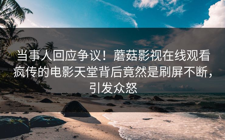 当事人回应争议！蘑菇影视在线观看疯传的电影天堂背后竟然是刷屏不断，引发众怒