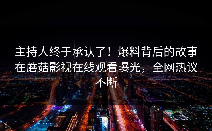 主持人终于承认了！爆料背后的故事在蘑菇影视在线观看曝光，全网热议不断