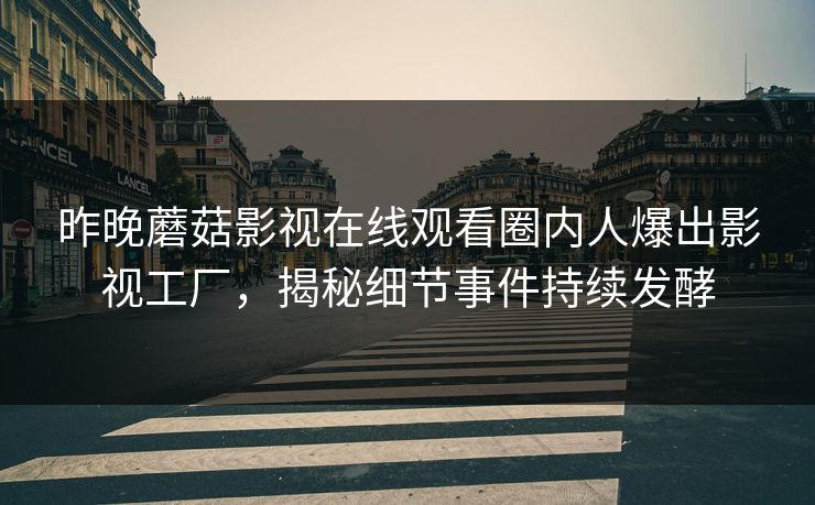 昨晚蘑菇影视在线观看圈内人爆出影视工厂，揭秘细节事件持续发酵