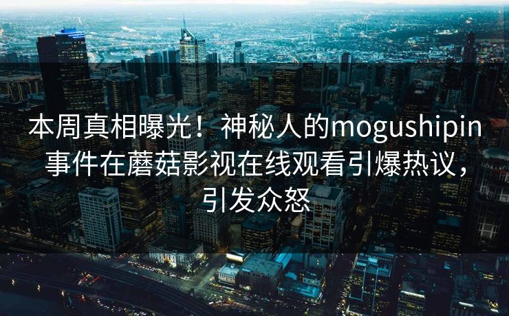 本周真相曝光！神秘人的mogushipin事件在蘑菇影视在线观看引爆热议，引发众怒