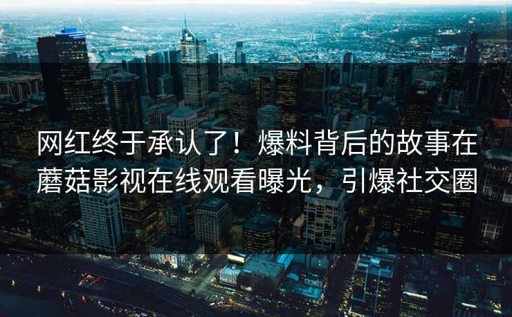 网红终于承认了！爆料背后的故事在蘑菇影视在线观看曝光，引爆社交圈