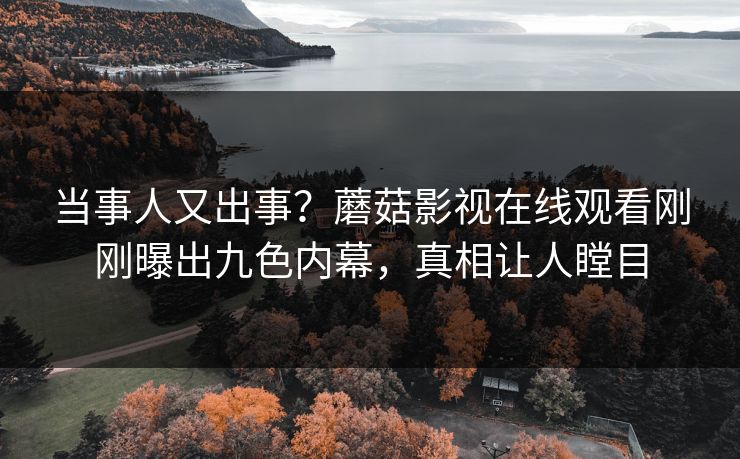 当事人又出事？蘑菇影视在线观看刚刚曝出九色内幕，真相让人瞠目