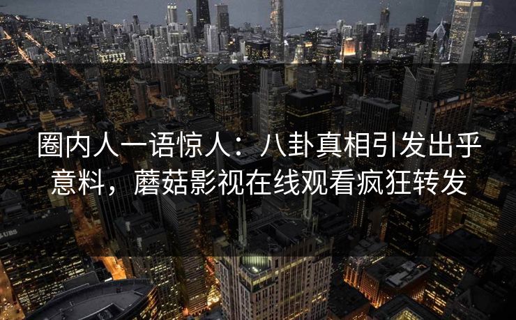 圈内人一语惊人：八卦真相引发出乎意料，蘑菇影视在线观看疯狂转发