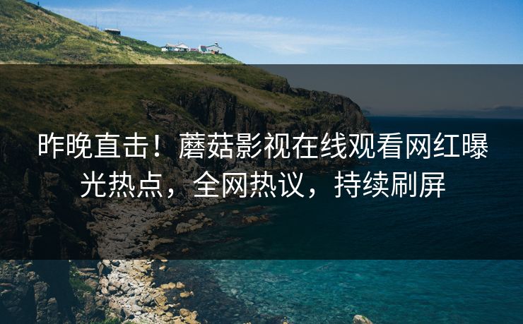 昨晚直击！蘑菇影视在线观看网红曝光热点，全网热议，持续刷屏
