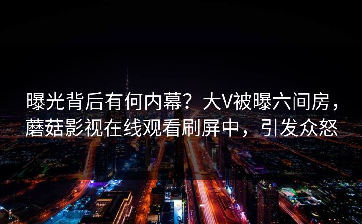 曝光背后有何内幕？大V被曝六间房，蘑菇影视在线观看刷屏中，引发众怒