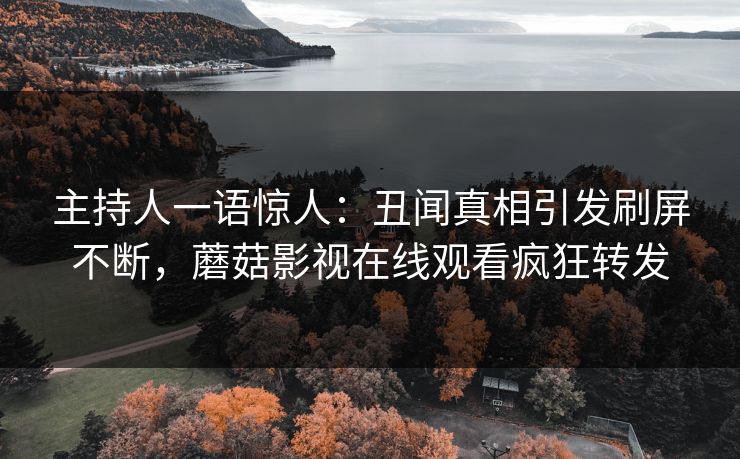 主持人一语惊人：丑闻真相引发刷屏不断，蘑菇影视在线观看疯狂转发
