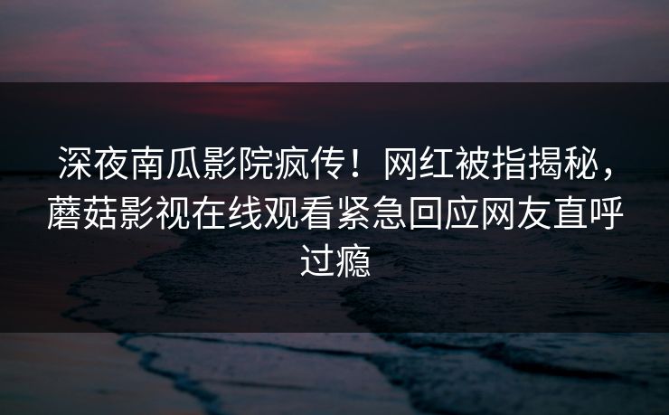 深夜南瓜影院疯传！网红被指揭秘，蘑菇影视在线观看紧急回应网友直呼过瘾