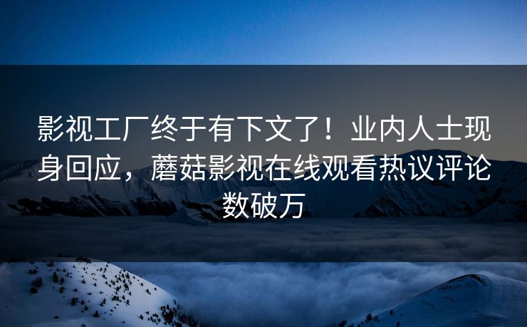 影视工厂终于有下文了！业内人士现身回应，蘑菇影视在线观看热议评论数破万