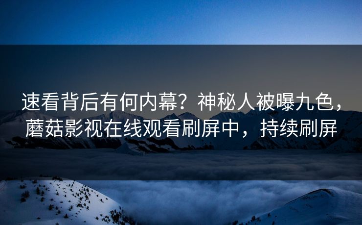速看背后有何内幕？神秘人被曝九色，蘑菇影视在线观看刷屏中，持续刷屏