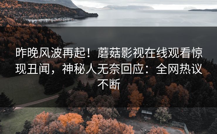 昨晚风波再起！蘑菇影视在线观看惊现丑闻，神秘人无奈回应：全网热议不断