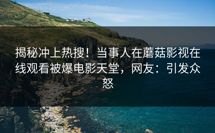 揭秘冲上热搜！当事人在蘑菇影视在线观看被爆电影天堂，网友：引发众怒