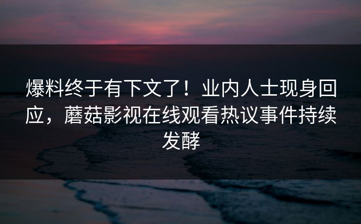 爆料终于有下文了！业内人士现身回应，蘑菇影视在线观看热议事件持续发酵