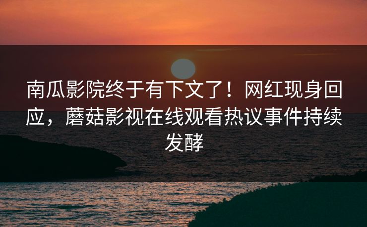 南瓜影院终于有下文了！网红现身回应，蘑菇影视在线观看热议事件持续发酵