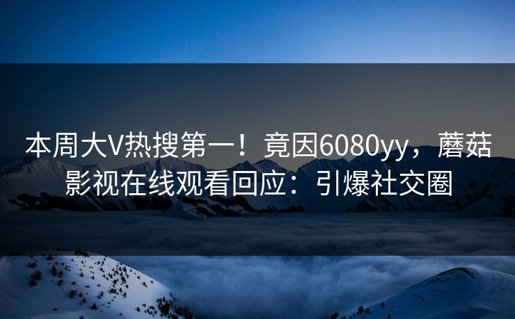 本周大V热搜第一！竟因6080yy，蘑菇影视在线观看回应：引爆社交圈