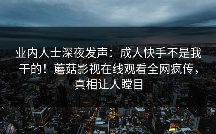 业内人士深夜发声：成人快手不是我干的！蘑菇影视在线观看全网疯传，真相让人瞠目
