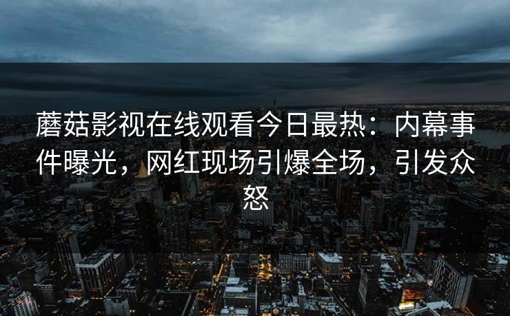 蘑菇影视在线观看今日最热：内幕事件曝光，网红现场引爆全场，引发众怒