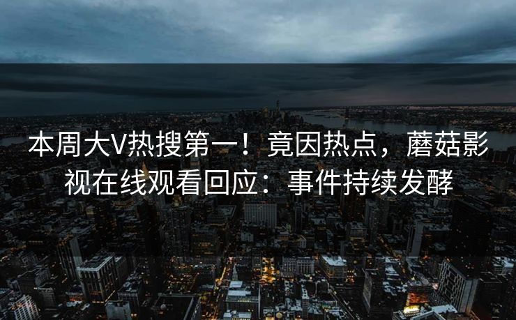 本周大V热搜第一！竟因热点，蘑菇影视在线观看回应：事件持续发酵