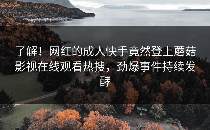 了解！网红的成人快手竟然登上蘑菇影视在线观看热搜，劲爆事件持续发酵