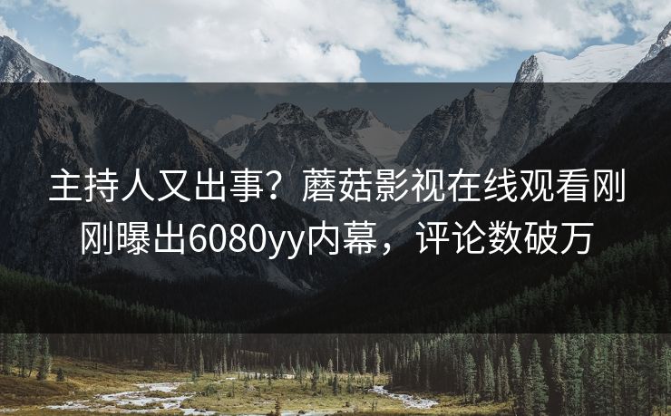 主持人又出事？蘑菇影视在线观看刚刚曝出6080yy内幕，评论数破万