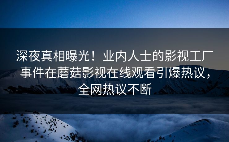 深夜真相曝光！业内人士的影视工厂事件在蘑菇影视在线观看引爆热议，全网热议不断