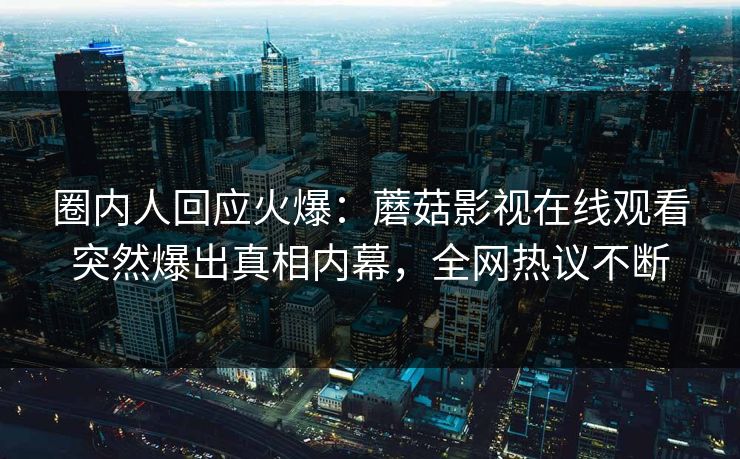 圈内人回应火爆：蘑菇影视在线观看突然爆出真相内幕，全网热议不断