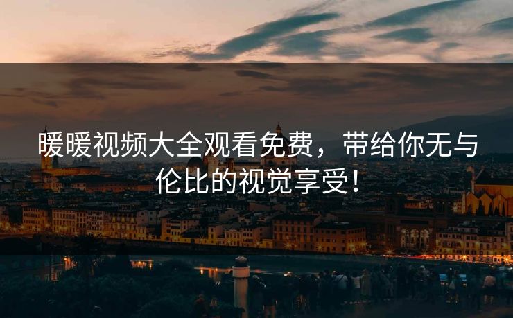 暖暖视频大全观看免费，带给你无与伦比的视觉享受！