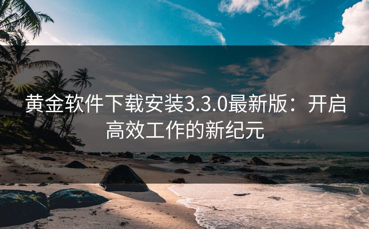 黄金软件下载安装3.3.0最新版：开启高效工作的新纪元
