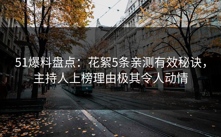 51爆料盘点：花絮5条亲测有效秘诀，主持人上榜理由极其令人动情