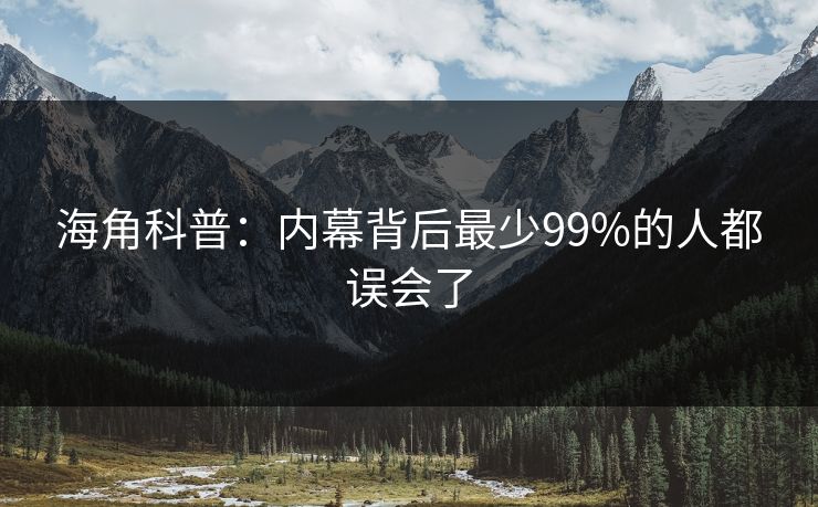 海角科普：内幕背后最少99%的人都误会了