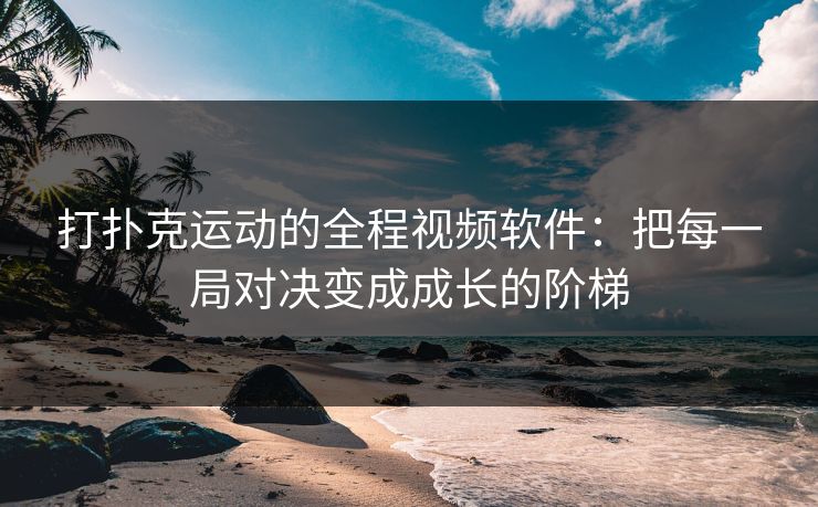 打扑克运动的全程视频软件：把每一局对决变成成长的阶梯