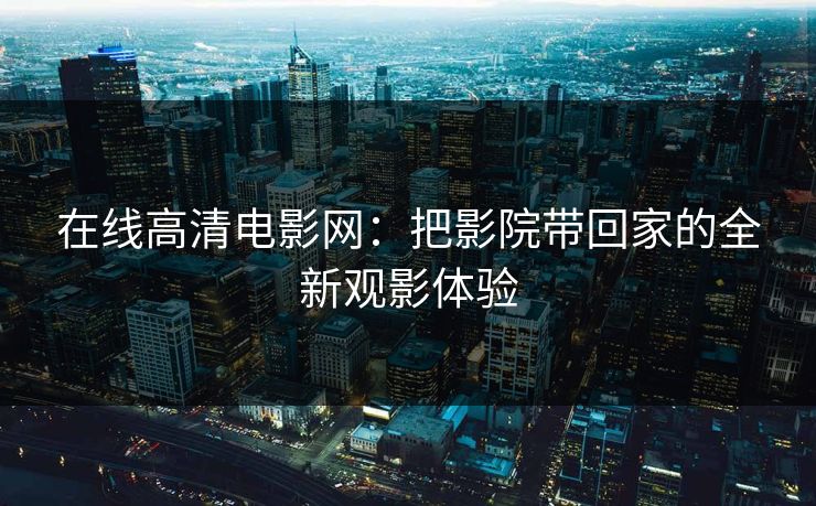 在线高清电影网：把影院带回家的全新观影体验