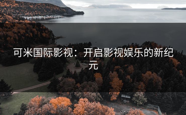 可米国际影视：开启影视娱乐的新纪元