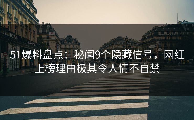 51爆料盘点：秘闻9个隐藏信号，网红上榜理由极其令人情不自禁