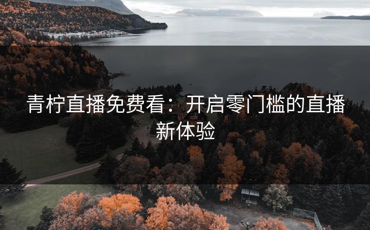 青柠直播免费看：开启零门槛的直播新体验