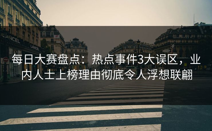 每日大赛盘点：热点事件3大误区，业内人士上榜理由彻底令人浮想联翩
