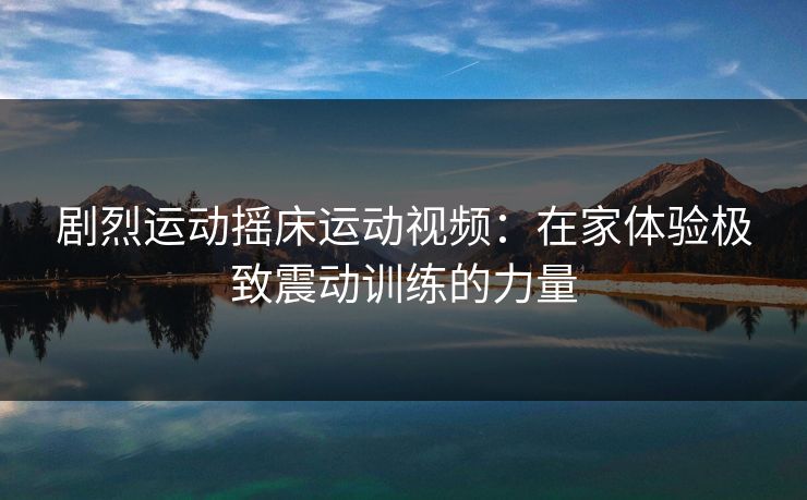 剧烈运动摇床运动视频：在家体验极致震动训练的力量